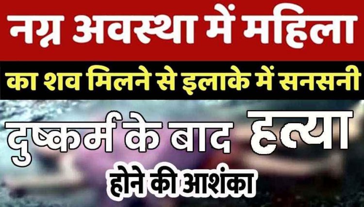 बिना कपड़ों के इस हाल में बरामद की गई महिला की लाश, इलाके में फैली सनसनी, बलात्कार के बाद मौत के घाट उतारने की आशंका