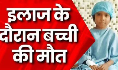ऑपरेशन के दौरान सिकलिंग पीड़ित 6 वर्षीय बच्ची ने तोड़ा दम, परिजनों ने डॉक्टरों पर लगाया गंभीर आरोप, मुआवजा की मांग