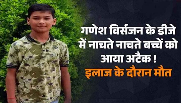 गणेश विसर्जन के DJ की धुन में डांस कर रहे बच्चे को आया अटैक, इलाज के दौरान मौत, परिजनों ने डॉक्टर पर लगाया लापरवाही का आरोप