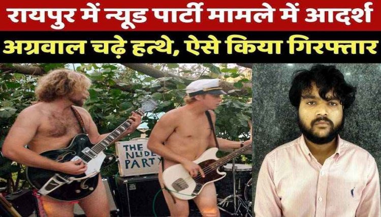 रायपुर न्यूड पार्टी केस में बड़ी कार्यवाही, 7 आरोपियों की गिरफ्तारी के बाद मध्यप्रदेश से आरोपी आदर्श अग्रवाल को किया गिरफ्तार, बाकी की तलाश जारी