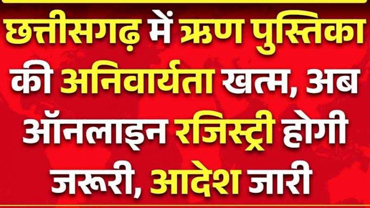 छत्तीसगढ़ में जमीन रजिस्ट्री में ऋण पुस्तक की अनिवार्यता खत्म, अब होगा ऑनलाइन पंजीयन, आदेश जारी, आम आदमी को मिलेगी बड़ी राहत