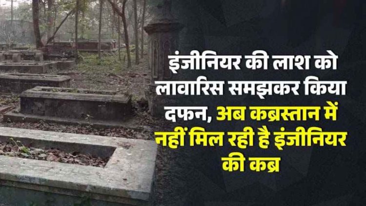 इलेक्ट्रिकल इंजीनिय की लाश को लावारिस समझकर किया दफन, अब कब्रिस्तान में नहीं मिल रही कब्र, रायपुर पुलिस पर लापरवाही का आरोप