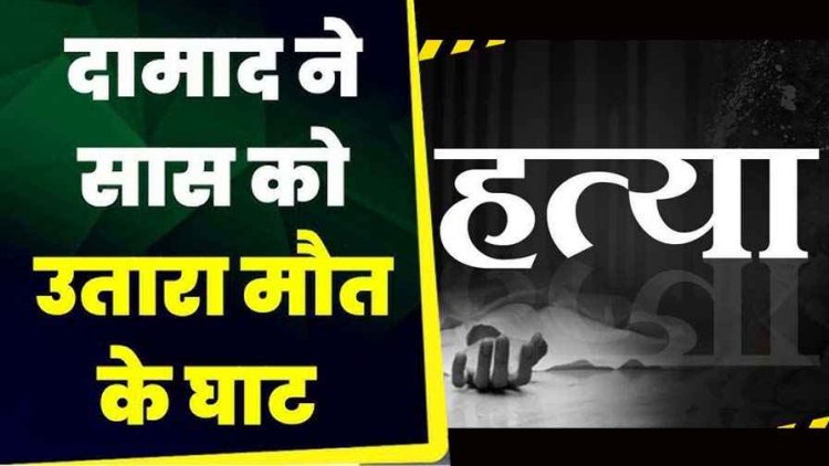 दामाद ने जमकर की मारपीट, सास को उतारा मौत के घाट, वारदात के बाद आरोपी फरार, तलाश जारी, पसरा मातम, गांव में आक्रोश का माहौल
