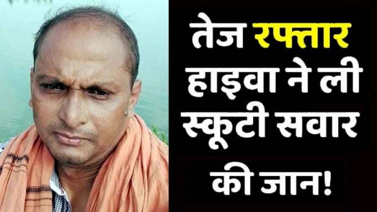 तेज रफ्तार ने छीनी जिंदगी, हाईवा की टक्कर से स्कूटी सवार की मौत, वाहन जब्त, पसरा मातम, इधर ट्रक ने कार को मारी ठोकर, तीन लोग घायल