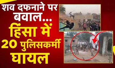 शव दफनाने को लेकर जमकर बवाल, शव निकाले जाने के बाद उग्र हुए हालात, हिंसक झड़प, में कई ग्रामीणों समेत 22 पुलिसकर्मी घायल