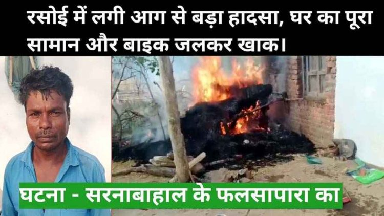 रसोई में लगी आग से बड़ा हादसा, बाइक समेत पूरा सामान जलकर खाक, कारण अज्ञात, ग्रामीणों ने किया पीड़ित को तत्काल सहायता देने की मांग