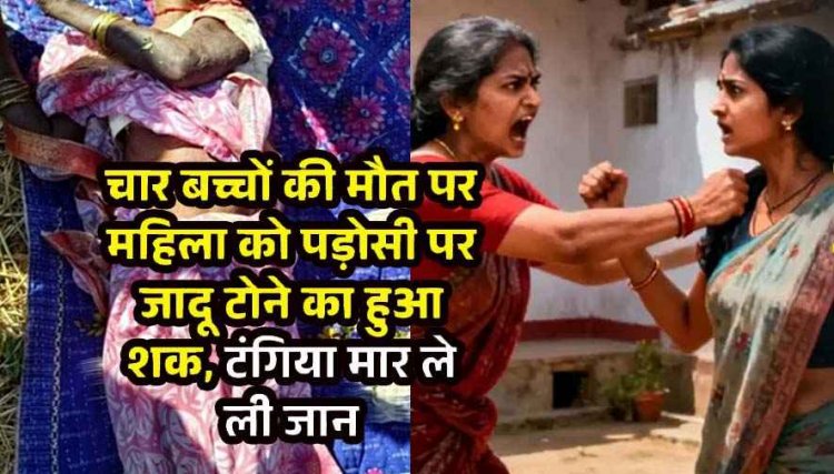 चार बच्चों की मौत पर पड़ोसी पर जादू टोने का हुआ शक, अधेड़ महिला को टांगी से मारकर उतारा मौत के घाट, पड़ोसन सीतापति गिरफ्तार