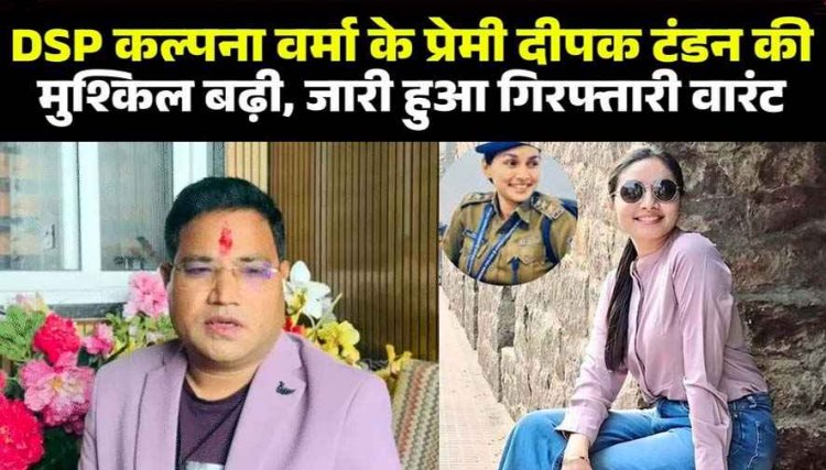 DSP कल्पना वर्मा पर प्यार, धोखा व ब्लैकमेलिंग के आरोप, 28 लाख के फ्रॉड मामले में दीपक टंडन के खिलाफ गिरफ्तारी वारंट जारी