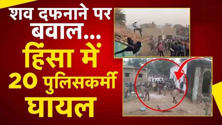 शव दफनाने को लेकर जमकर बवाल, शव निकाले जाने के बाद उग्र हुए हालात, हिंसक झड़प, में कई ग्रामीणों समेत 22 पुलिसकर्मी घायल