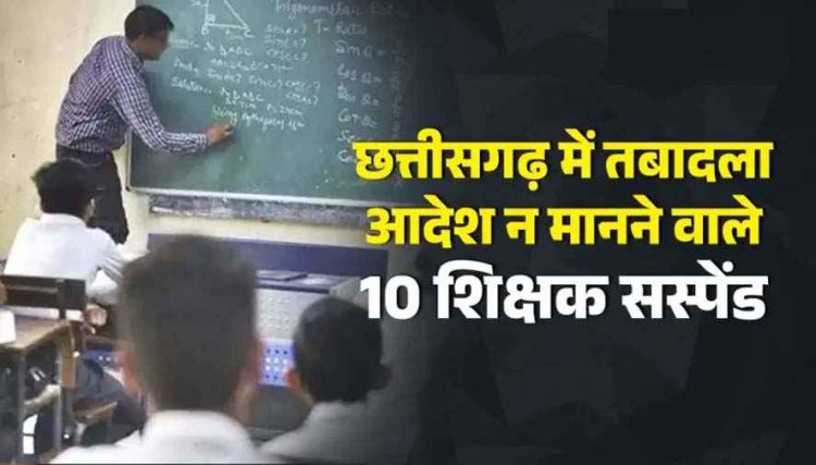 छत्तीसगढ़ में तबादले का फरमान से इंकार करना पड़ा महंगा, ट्रांसफर ऑर्डर को नहीं मानने वाले 10 शिक्षकों को डीईओ ने किया सस्पेंड, आदेश जारी