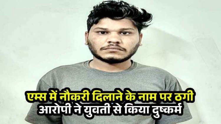 एम्स में नौकरी का झांसा देकर युवती से दुष्कर्म, फर्जी ज्वाइनिंग लेटर देकर 6 लाख की ठगी, वीडियो वायरल की धमकी, आरोपी रितेश गिरफ्तार