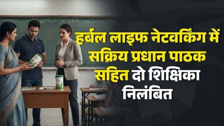 बच्चों को पढ़ाना छोड़ हर्बल लाइफ कंपनी का प्रचार-प्रसार पड़ा महंगा, शिक्षा विभाग को किया गुमराह, प्रधान पाठक और महिला टीचर दोनों सस्पेंड