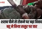 शराब पीने से रोकना पड़ा भारी, नशे में धुत बहू ने अपने ससुर का ईंट से हमला कर किया घायल, अस्पताल में भर्ती, मोहल्लेवासी भी बने निशाना, इलाके में हड़कंप
