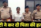घरेलू विवाद में डंडे और लोहे के सब्बल से जानलेवा हमला कर बेटी ने पिता को उतारा मौत के घाट, इलाके में फैली सनसनी, 22 वर्षीय आरोपी युवती गिरफ्तार