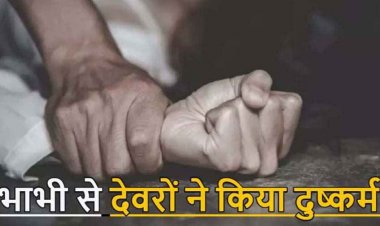 विधवा भाभी के साथ बारी-बारी से दुष्कर्म का आरोप, 2 FIR दर्ज, दो देवरों ने अलग-अलग समय वारदात को दिया अंजाम, आरोपियों की तलाश में जुटी पुलिस
