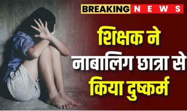 गुरु-शिष्य का रिश्ता कलंकित, स्कूल के शिक्षक राहुल ने दसवीं की नाबालिग छात्रा को चाकू की नोंक पर बनाया हवस का शिकार, मामला दर्ज, जांच में जुटी पुलिस