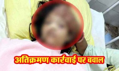 अतिक्रमण हटाने पहुंची टीम के बीच हंगामा, 13 वर्षीय बालिका ने फिनाइल पीकर की आत्महत्या की कोशिश, मची अफरा-तफरी, इलाज जारी, रोकी गई कार्रवाई