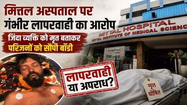 मित्तल हॉस्पिटल की बड़ी लापरवाही, जिंदा इंसान को डॉक्टर ने बता दिया मृत, अंतिम संस्कार की तैयारी करने लगे तो हिलने लगे हाथ-पैर, कार्रवाई की मांग