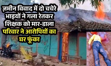 जमीन विवाद में शिक्षक की बेरहमी से  उतारा मौत के घाट, आक्रोशित परिजनों ने आरोपियों के घर में लगाई आग, गांव में तनाव का माहौल, पुलिस बल मौजूद