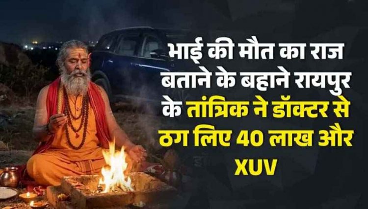 तंत्र-मंत्र के जाल में फंसा कारोबारी: भाई की मौत का राज बताने के बहाने रायपुर के तांत्रिक ने डॉक्टर से ठगे 40 लाख और XUV, बाबा नरेंद्र नयन शास्त्री फरार