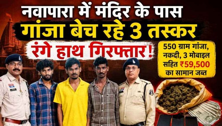 नशे के कारोबार के खिलाफ बड़ी कार्रवाई, नवापारा में मंदिर के पास गांजा बेच रहे तीन तस्कर गिरफ्तार, 550 ग्राम गांजा और 59,500 का मशरूका जब्त