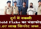 ITC के नाम पर नकली GOLD FLAKE सिगरेट कारोबार का पर्दाफाश, पुलिस की छापेमारी में 18 हजार नकली सिगरेट बरामद, दुर्ग के दो व्यापारी गिरफ्तार