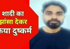 शादी का झांसा देकर दस साल तक दुष्कर्म का आरोप, विवाह से इंकार करने के बाद पुलिस ने आरोपी अभिषेक को गिरफ्तार कर भेजा सलाखों के पीछे