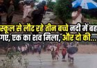 नदी पार करते समय तेज बहाव में बहे स्कूल से छुट्टी के बाद घर लौट रहे तीन मासूम, एक बच्चे का शव बरामद दाे बच्चों की तलाश जारी, गांव में मातम का माहौल
