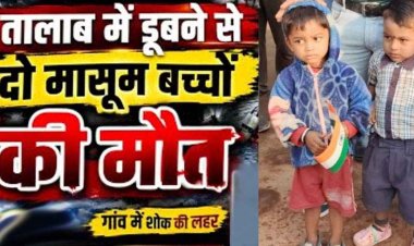 तालाब में नहाना पड़ा भारी, डूबने से दो मासूम बच्चों की मौत, परिजनों का रो-रोकर बुरा हाल, गांव में शोक का माहौल, जांच में जुटी पुलिस