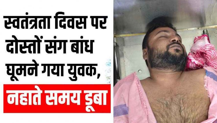 दोस्तों संग घूमने गया युवक, स्वतंत्रता दिवस पर डैम में नहाते समय डूबने से मौत, गोताखोरों ने किया शव बरामद, मौसम विभाग ने जारी किया बारिश का अलर्ट