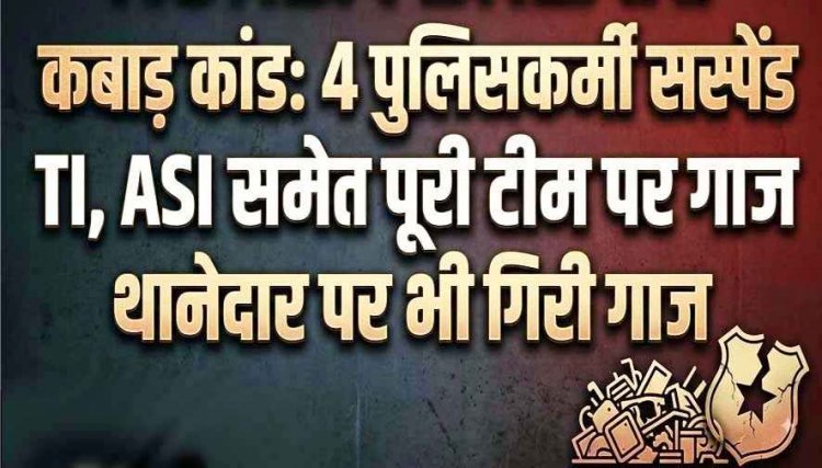 पुलिस ने पकड़ी कबाड़ से भरी गाड़ी, लेन-देन की शिकायत ने खोली पुलिसिंग पर सवालों की परतें, SDOP जांच के बाद 4 पुलिसकर्मी सस्पेंड, थानेदार पर भी गिरी गाज