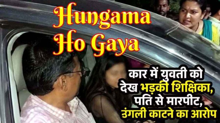 कार में व्याख्याता पति के साथ युवती देख पत्नी का चढ़ा पारा, बीच सड़क पर हंगामा, उंगली काटने का आरोप, थाने पहुंचा मामला, दोनों के खिलाफ FIR दर्ज