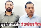 स्क्रैप चोरी मामले में बड़ी कार्रवाई, रायपुर स्टील कंपनी के दो डायरेक्टर विनोद गर्ग और संदीप सिंह गिरफ्तार, 3  सस्पेंड, अब तक 21 आरोपियों को भेजा गया जेल