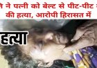 गरियाबंद जिला में चरित्र शंका के चलते पत्नी को बेल्ट से पीट-पीट कर उतारा मौत के घाट, इलाके में फैली सनसनी, पुलिस की हिरासत में पति राम कुमार