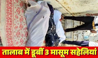 घर से साथ निकलीं तीन सहेलियां, तालाब में मिलीं तीनों की लाशें, नहाने गईं 3 नाबालिग सहेलियों की डूबने से मौत, किसान परिवार पर टूटा दुखों का पहाड़