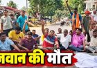 जवान की मौत पर परिजनों ने जताई हत्या की आशंका, शव सड़क पर रखकर प्रदर्शन, निष्पक्ष जांच और न्याय की मांग पर अड़े परिजन, आत्महत्या मानने से इंकार