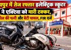 स्कूल से घर लौट रही एक्टिवा सवार मां-बेटी को इलेक्ट्रिक स्कूटर ने मारी जोरदार टक्कर, वकील की पत्नी और बेटी की मौत, परिवार में पसरा मातम