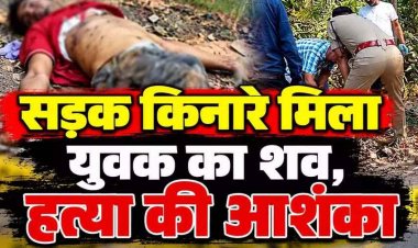युवक की हत्या कर सड़क किनारे फेंका शव, सिर और सीने में गहरे चोट के निशान, हत्या की आशंका, इलाके में फैली सनसनी, नहीं हुई शिनाख्त, जांच में जुटी पुलिस