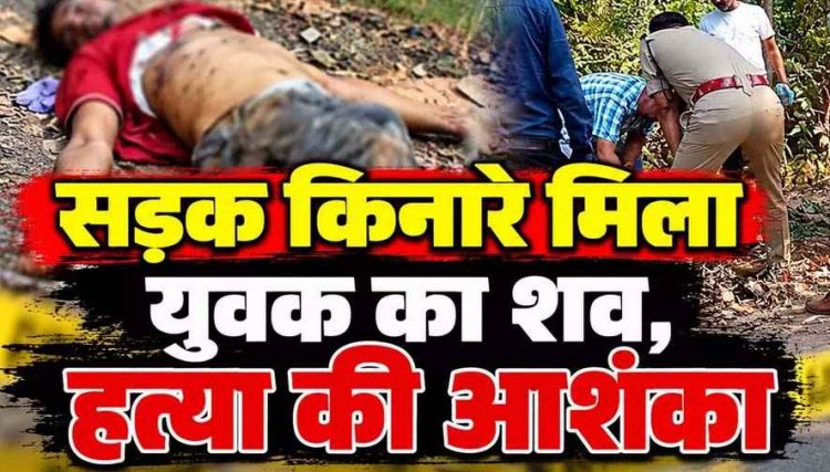 युवक की हत्या कर सड़क किनारे फेंका शव, सिर और सीने में गहरे चोट के निशान, हत्या की आशंका, इलाके में फैली सनसनी, नहीं हुई शिनाख्त, जांच में जुटी पुलिस